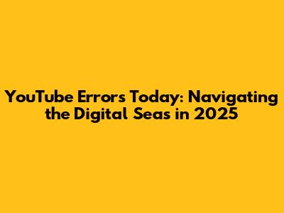 YouTube Errors Today: Navigating the Digital Seas in 2025
