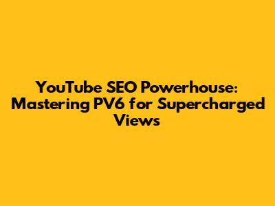 YouTube SEO Powerhouse: Mastering PV6 for Supercharged Views
