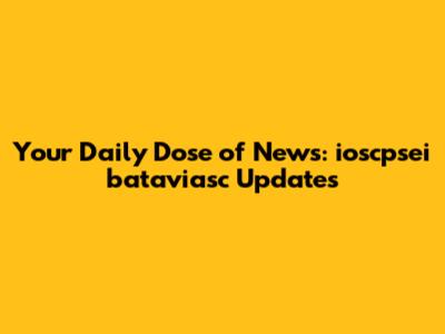 Your Daily Dose of News: ioscpsei bataviasc Updates