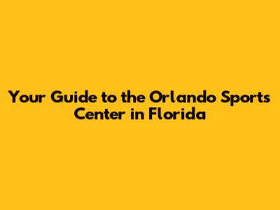 Your Guide to the Orlando Sports Center in Florida
