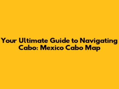 Your Ultimate Guide to Navigating Cabo: Mexico Cabo Map