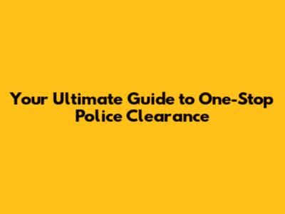 Your Ultimate Guide to One-Stop Police Clearance