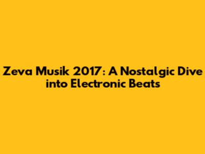 Zeva Musik 2017: A Nostalgic Dive into Electronic Beats
