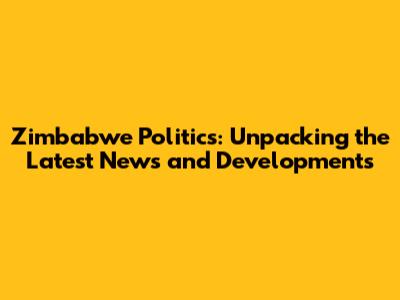 Zimbabwe Politics: Unpacking the Latest News and Developments