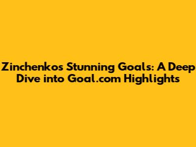 Zinchenko's Stunning Goals: A Deep Dive into Goal.com Highlights