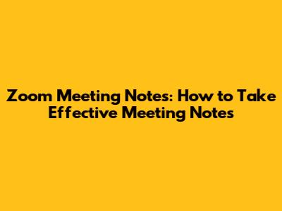 Zoom Meeting Notes: How to Take Effective Meeting Notes