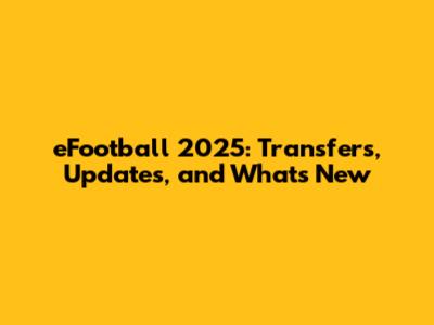 eFootball 2025: Transfers, Updates, and What's New