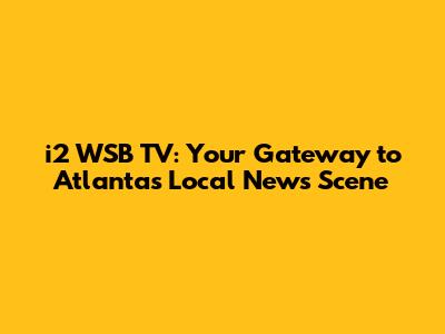 i2 WSB TV: Your Gateway to Atlanta's Local News Scene
