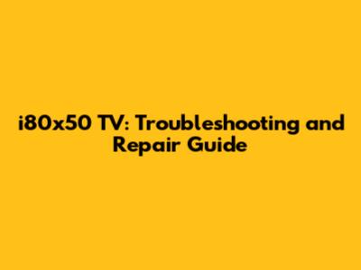 i80x50 TV: Troubleshooting and Repair Guide