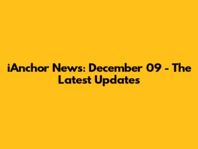 iAnchor News: December 09 - The Latest Updates