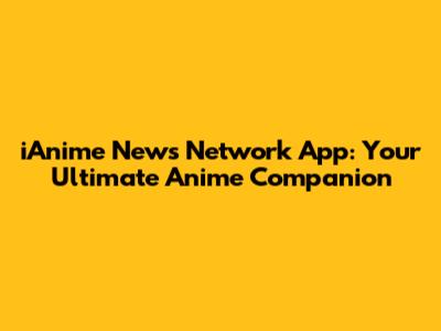 iAnime News Network App: Your Ultimate Anime Companion