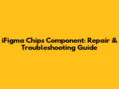 iFigma Chips Component: Repair & Troubleshooting Guide