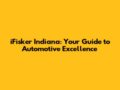 iFisker Indiana: Your Guide to Automotive Excellence