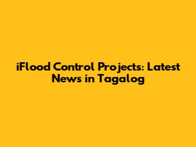 iFlood Control Projects: Latest News in Tagalog
