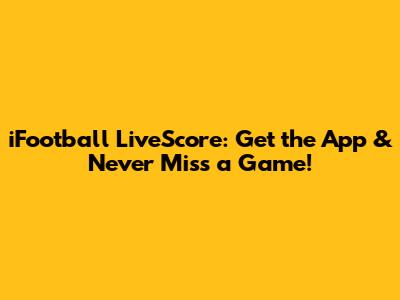 iFootball LiveScore: Get the App & Never Miss a Game!