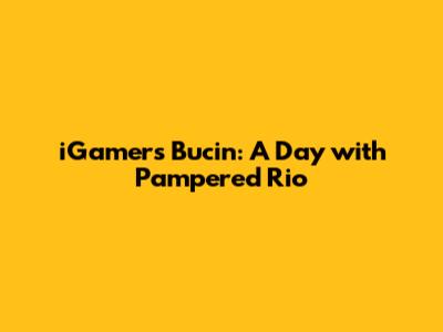 iGamers Bucin: A Day with Pampered Rio