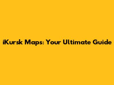 iKursk Maps: Your Ultimate Guide
