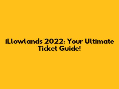 iLlowlands 2022: Your Ultimate Ticket Guide!