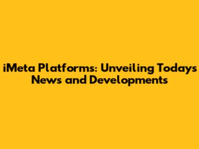 iMeta Platforms: Unveiling Today's News and Developments