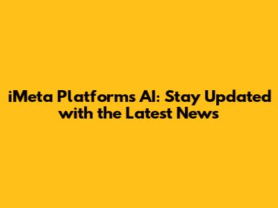 iMeta Platforms AI: Stay Updated with the Latest News