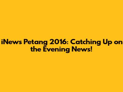 iNews Petang 2016: Catching Up on the Evening News!