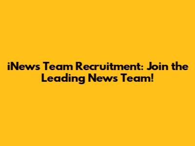 iNews Team Recruitment: Join the Leading News Team!
