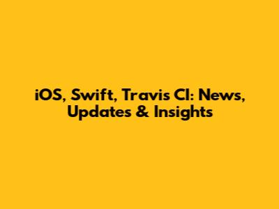 iOS, Swift, Travis CI: News, Updates & Insights