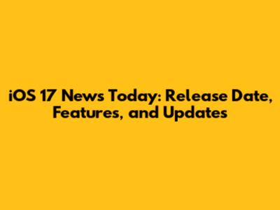 iOS 17 News Today: Release Date, Features, and Updates