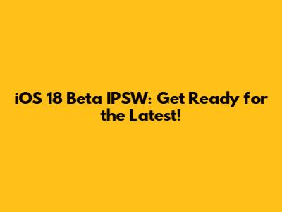 iOS 18 Beta IPSW: Get Ready for the Latest!