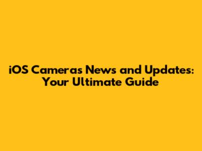 iOS Cameras News and Updates: Your Ultimate Guide