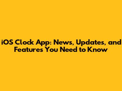 iOS Clock App: News, Updates, and Features You Need to Know