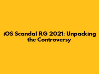 iOS Scandal RG 2021: Unpacking the Controversy