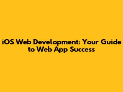iOS Web Development: Your Guide to Web App Success