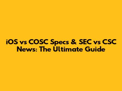 iOS vs COSC Specs & SEC vs CSC News: The Ultimate Guide