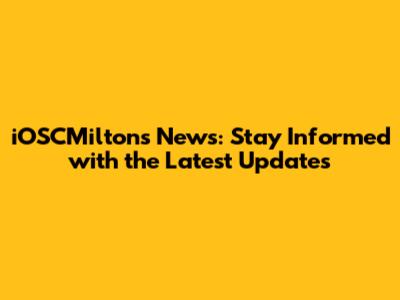 iOSCMilton's News: Stay Informed with the Latest Updates