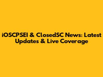 iOSCPSEI & ClosedSC News: Latest Updates & Live Coverage