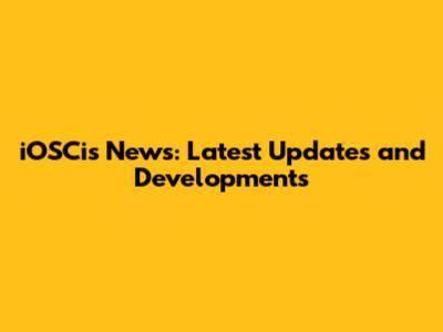 iOSCis News: Latest Updates and Developments