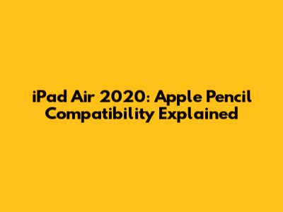 iPad Air 2020: Apple Pencil Compatibility Explained