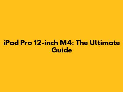 iPad Pro 12-inch M4: The Ultimate Guide