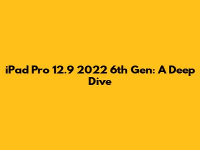 iPad Pro 12.9" 2022 6th Gen: A Deep Dive