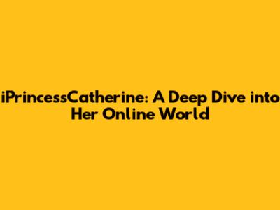 iPrincessCatherine: A Deep Dive into Her Online World