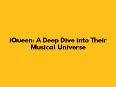iQueen: A Deep Dive into Their Musical Universe