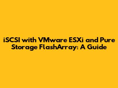 iSCSI with VMware ESXi and Pure Storage FlashArray: A Guide