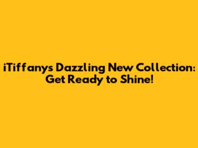 iTiffany's Dazzling New Collection: Get Ready to Shine!