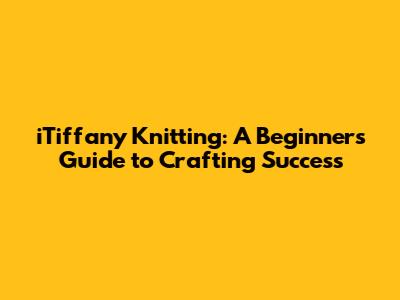 iTiffany Knitting: A Beginner's Guide to Crafting Success