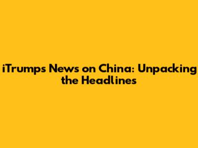iTrump's News on China: Unpacking the Headlines