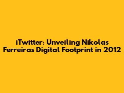 iTwitter: Unveiling Nikolas Ferreira's Digital Footprint in 2012