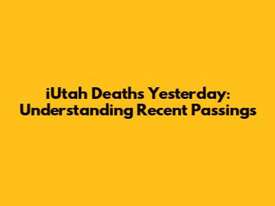 iUtah Deaths Yesterday: Understanding Recent Passings