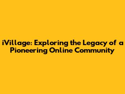 iVillage: Exploring the Legacy of a Pioneering Online Community