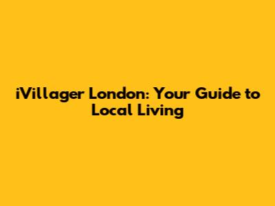 iVillager London: Your Guide to Local Living